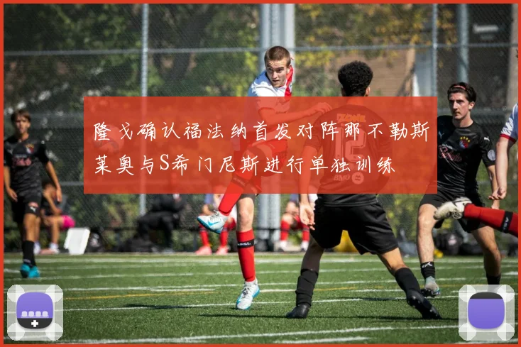 隆戈确认福法纳首发对阵那不勒斯莱奥与S希门尼斯进行单独训练