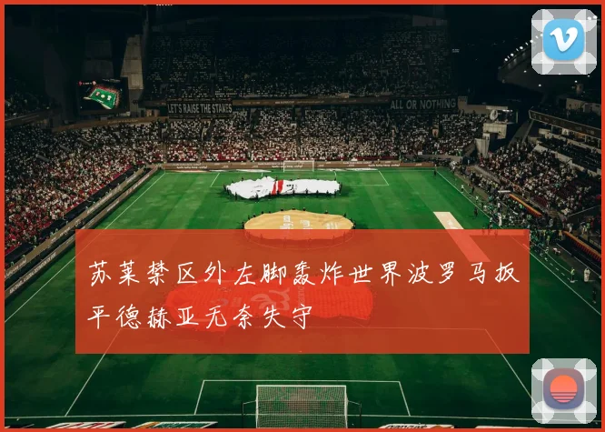 苏莱禁区外左脚轰炸世界波罗马扳平德赫亚无奈失守