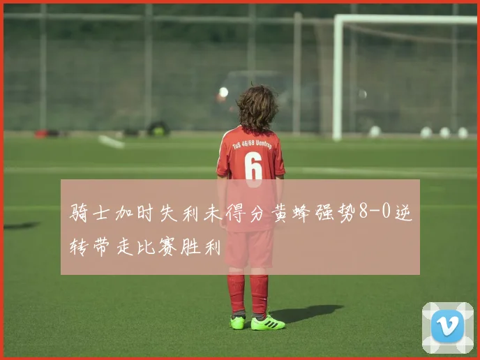 骑士加时失利未得分黄蜂强势8-0逆转带走比赛胜利