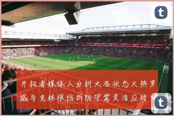 开拓者媒体人分析大洛状态火热罗威与克林根挡拆防守需灵活应对