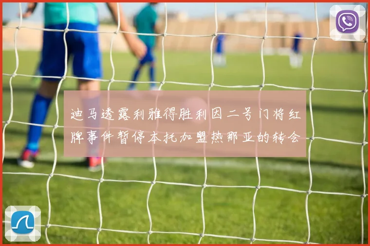 迪马透露利雅得胜利因二号门将红牌事件暂停本托加盟热那亚的转会事宜