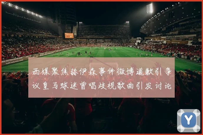 西媒聚焦赫伊森事件微博道歉引争议皇马球迷曾唱歧视歌曲引发讨论