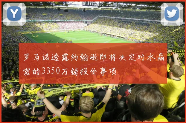 罗马诺透露约翰逊即将决定对水晶宫的3350万镑报价事项