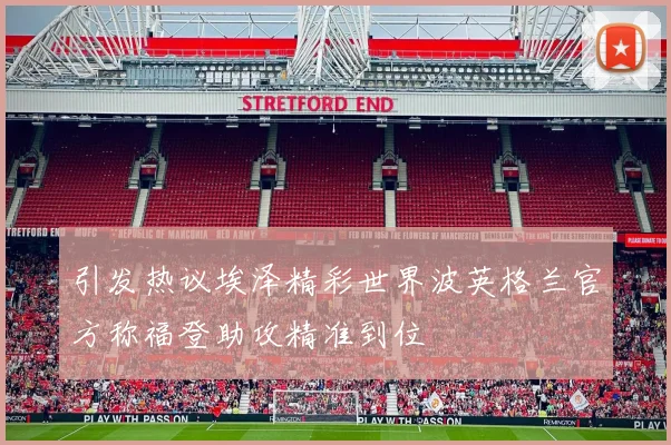 引发热议埃泽精彩世界波英格兰官方称福登助攻精准到位
