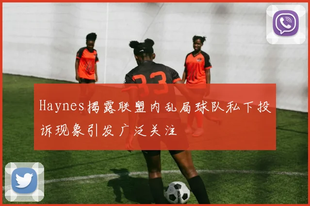 Haynes揭露联盟内乱局球队私下投诉现象引发广泛关注