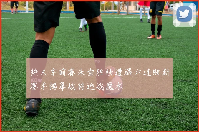热火季前赛未尝胜绩遭遇六连败新赛季揭幕战将迎战魔术
