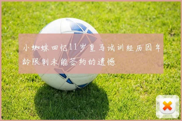小蜘蛛回忆11岁皇马试训经历因年龄限制未能签约的遗憾