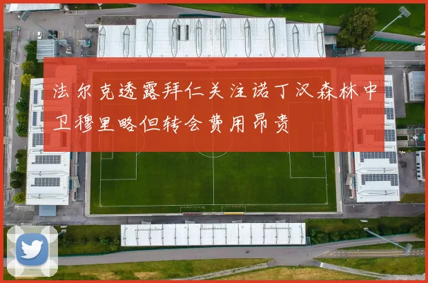 法尔克透露拜仁关注诺丁汉森林中卫穆里略但转会费用昂贵