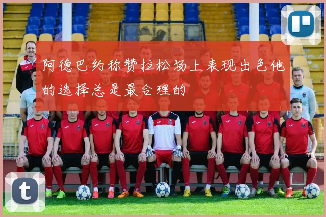 阿德巴约称赞拉松场上表现出色他的选择总是最合理的
