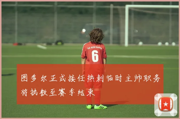 图多尔正式接任热刺临时主帅职务将执教至赛季结束