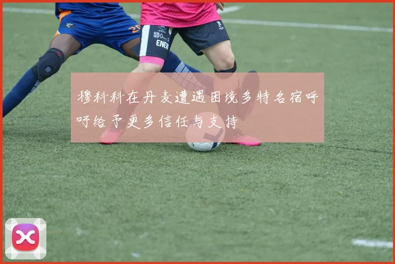 穆科科在丹麦遭遇困境多特名宿呼吁给予更多信任与支持