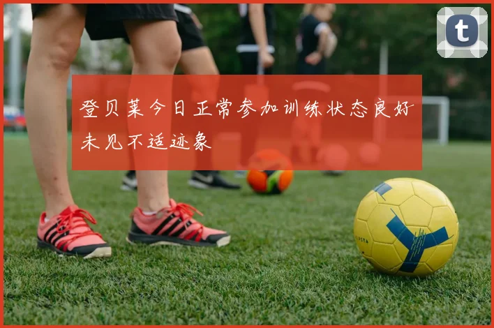 登贝莱今日正常参加训练状态良好未见不适迹象