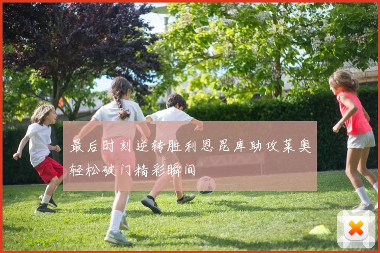 最后时刻逆转胜利恩昆库助攻莱奥轻松破门精彩瞬间