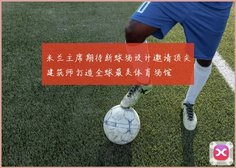 米兰主席期待新球场设计邀请顶尖建筑师打造全球最美体育场馆