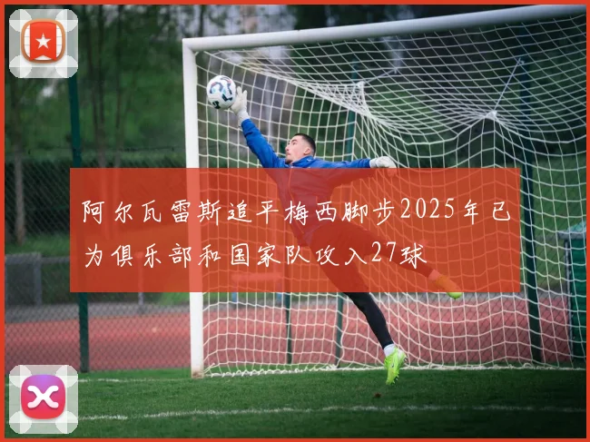 阿尔瓦雷斯追平梅西脚步2025年已为俱乐部和国家队攻入27球
