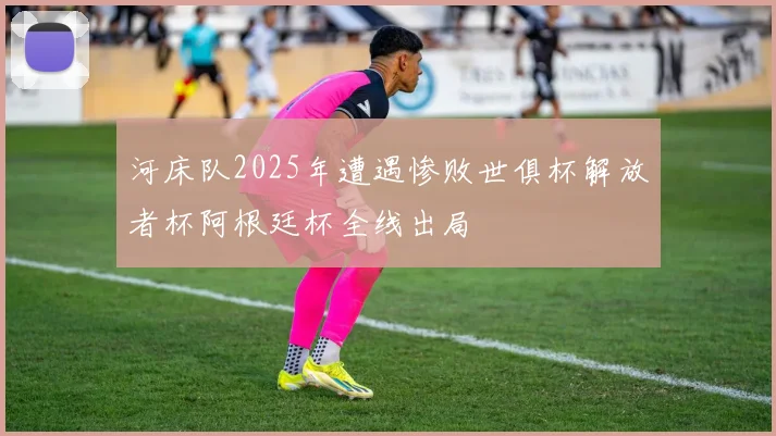 河床队2025年遭遇惨败世俱杯解放者杯阿根廷杯全线出局