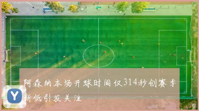 阿森纳本场开球时间仅314秒创赛季新低引发关注
