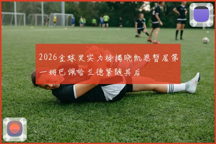 2026金球奖实力榜揭晓凯恩暂居第一姆巴佩哈兰德紧随其后