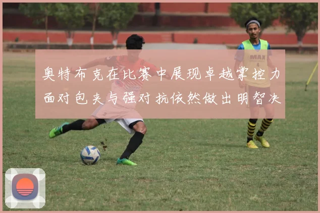 奥特布克在比赛中展现卓越掌控力面对包夹与强对抗依然做出明智决策