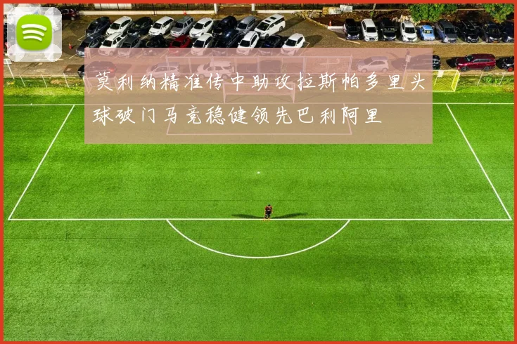 莫利纳精准传中助攻拉斯帕多里头球破门马竞稳健领先巴利阿里