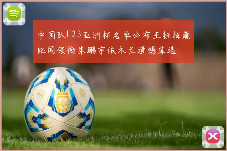 中国队U23亚洲杯名单公布王钰栋蒯纪闻领衔朱鹏宇依木兰遗憾落选