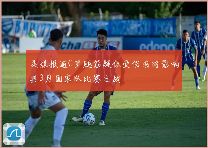 美媒报道C罗腿筋疑似受伤或将影响其3月国家队比赛出战