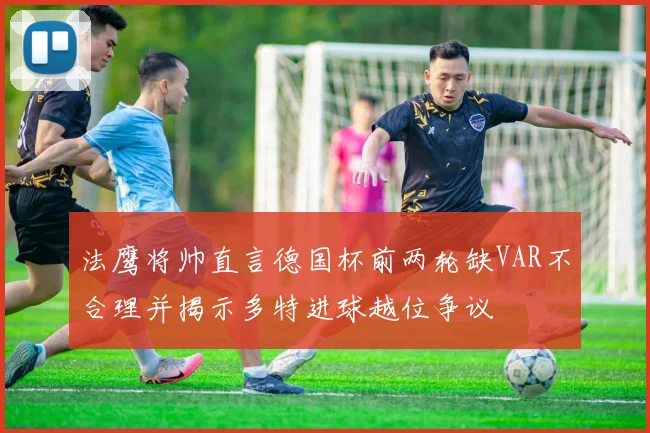 法鹰将帅直言德国杯前两轮缺VAR不合理并揭示多特进球越位争议