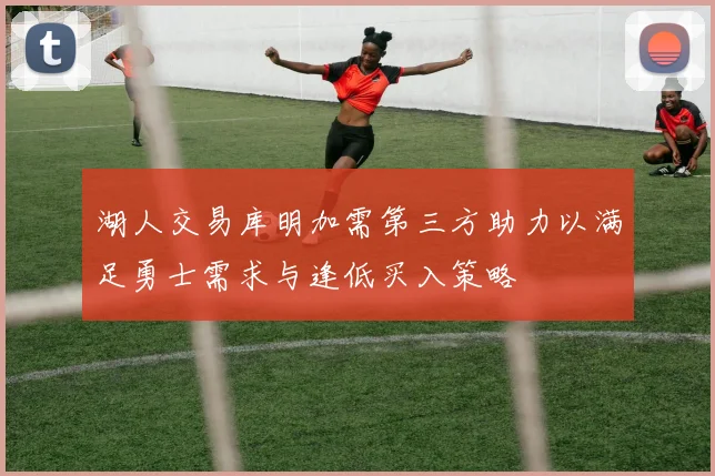 湖人交易库明加需第三方助力以满足勇士需求与逢低买入策略