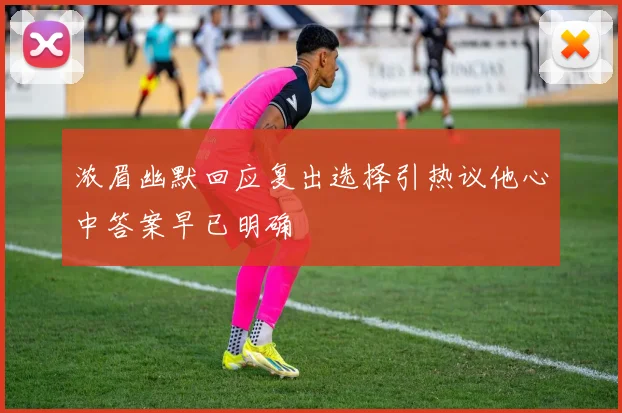 浓眉幽默回应复出选择引热议他心中答案早已明确