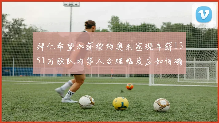拜仁希望加薪续约奥利塞现年薪1351万欧队内第八合理幅度应如何确定