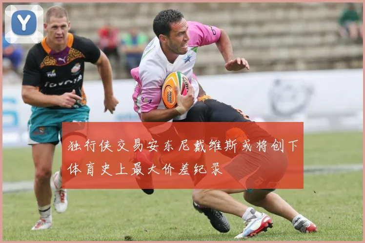 独行侠交易安东尼戴维斯或将创下体育史上最大价差纪录