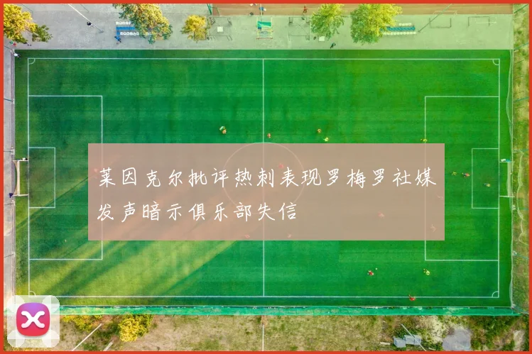 莱因克尔批评热刺表现罗梅罗社媒发声暗示俱乐部失信