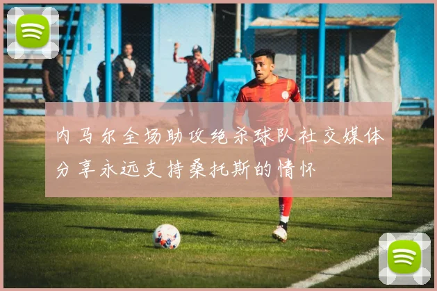 内马尔全场助攻绝杀球队社交媒体分享永远支持桑托斯的情怀