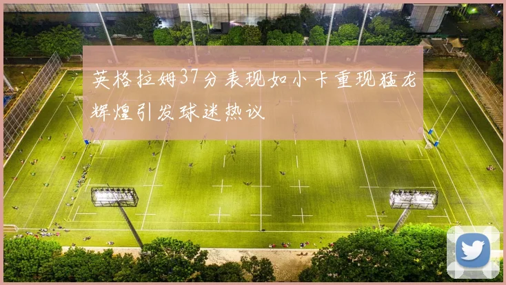 英格拉姆37分表现如小卡重现猛龙辉煌引发球迷热议