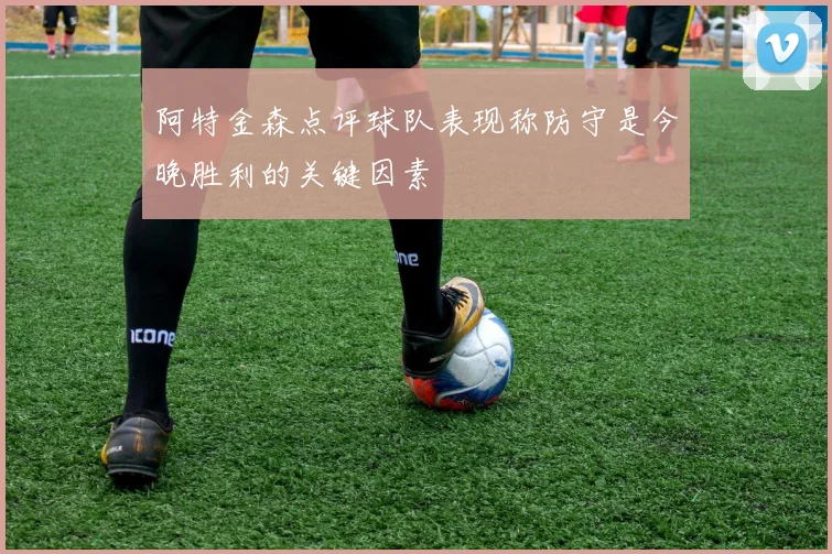 阿特金森点评球队表现称防守是今晚胜利的关键因素