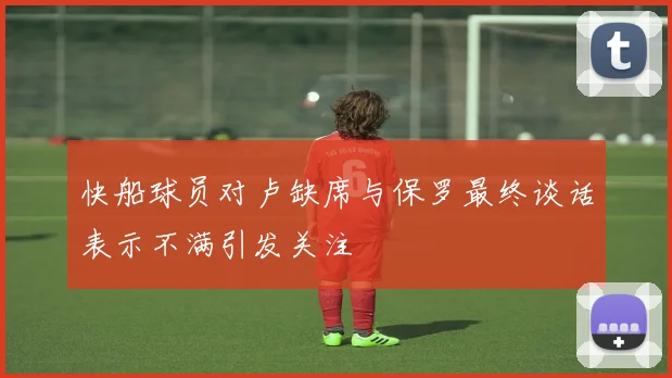 快船球员对卢缺席与保罗最终谈话表示不满引发关注