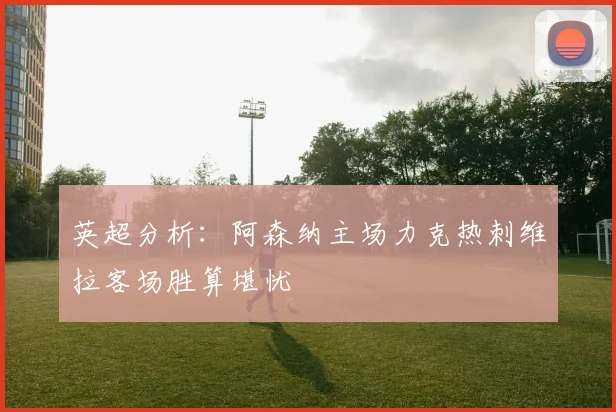 英超分析：阿森纳主场力克热刺维拉客场胜算堪忧