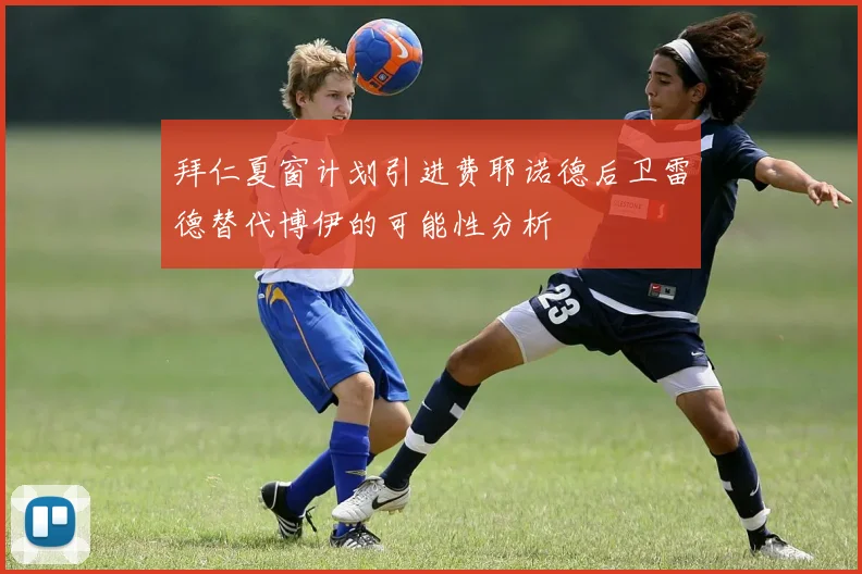 拜仁夏窗计划引进费耶诺德后卫雷德替代博伊的可能性分析
