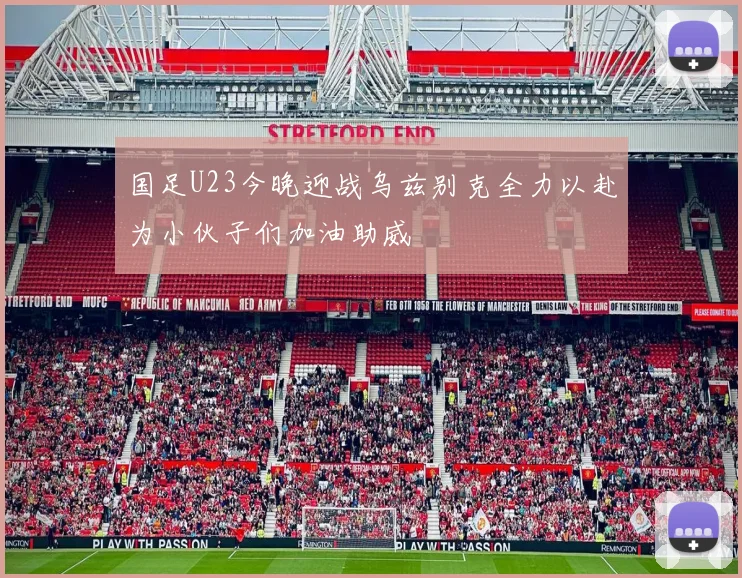 国足U23今晚迎战乌兹别克全力以赴为小伙子们加油助威