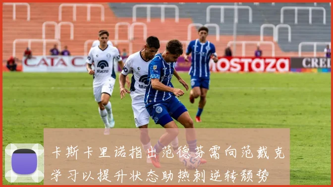 卡斯卡里诺指出范德芬需向范戴克学习以提升状态助热刺逆转颓势