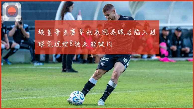 埃基蒂克赛季初表现亮眼后陷入进球荒连续8场未能破门