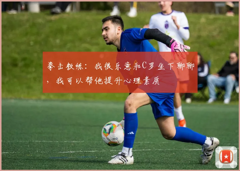 拳击教练：我很乐意和C罗坐下聊聊，我可以帮他提升心理素质