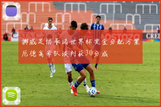 挪威足协承诺世界杯奖金分配方案厄德高率队谈判获30分成