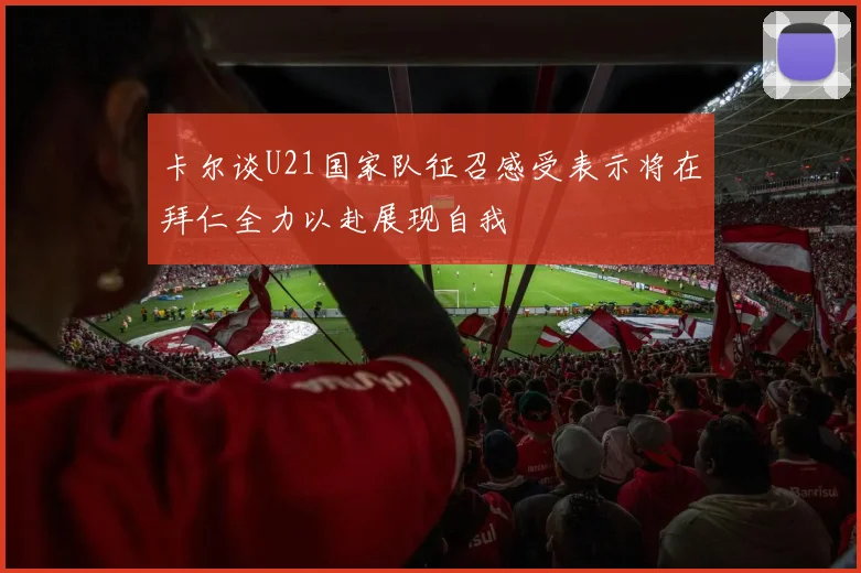 卡尔谈U21国家队征召感受表示将在拜仁全力以赴展现自我