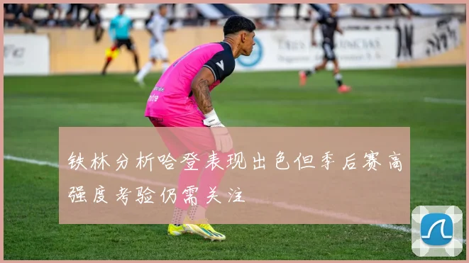 铁林分析哈登表现出色但季后赛高强度考验仍需关注