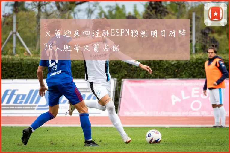 火箭迎来四连胜ESPN预测明日对阵76人胜率火箭占优