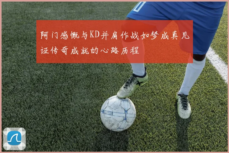 阿门感慨与KD并肩作战如梦成真见证传奇成就的心路历程