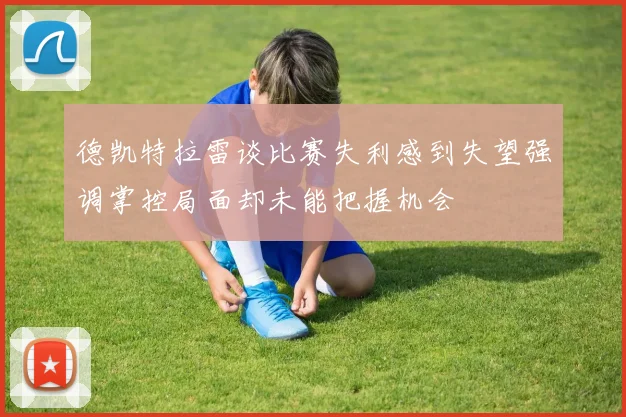 德凯特拉雷谈比赛失利感到失望强调掌控局面却未能把握机会