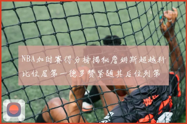 NBA加时赛得分榜揭秘詹姆斯超越科比位居第一德罗赞紧随其后位列第三