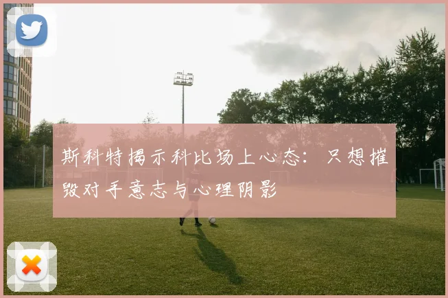 斯科特揭示科比场上心态：只想摧毁对手意志与心理阴影